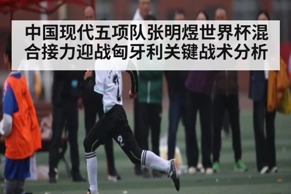 中国现代五项队张明煜世界杯混合接力迎战匈牙利关键战术分析 - JIANGNAN SPORTS