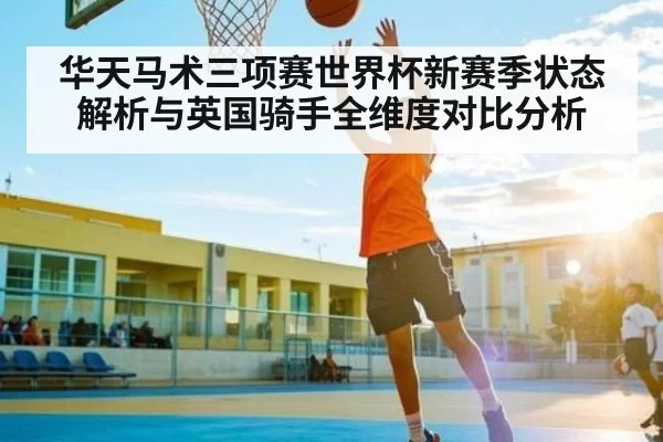 华天马术三项赛世界杯新赛季状态解析与英国骑手全维度对比分析 - JIANGNAN SPORTS